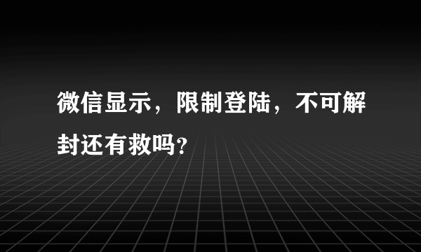 微信显示，限制登陆，不可解封还有救吗？