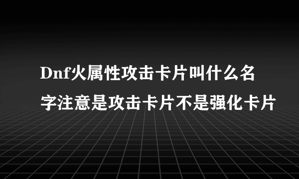 Dnf火属性攻击卡片叫什么名字注意是攻击卡片不是强化卡片