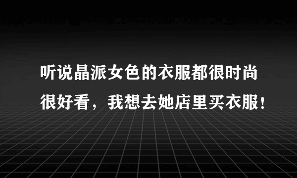 听说晶派女色的衣服都很时尚很好看，我想去她店里买衣服！