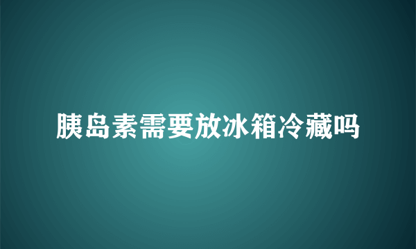 胰岛素需要放冰箱冷藏吗