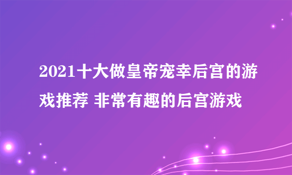 2021十大做皇帝宠幸后宫的游戏推荐 非常有趣的后宫游戏