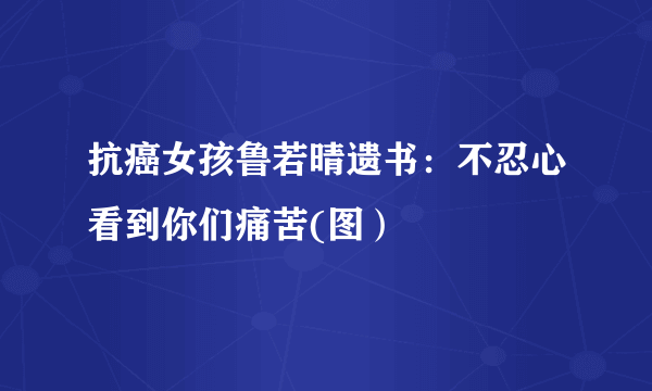 抗癌女孩鲁若晴遗书：不忍心看到你们痛苦(图）