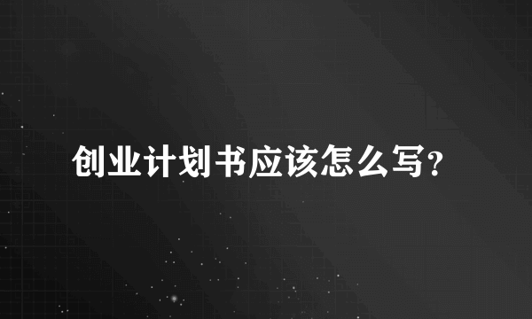 创业计划书应该怎么写？