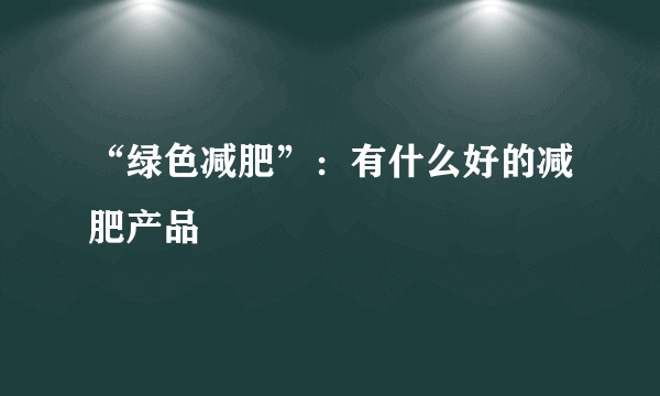 “绿色减肥”：有什么好的减肥产品