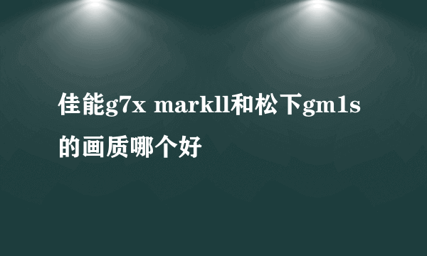 佳能g7x markll和松下gm1s的画质哪个好