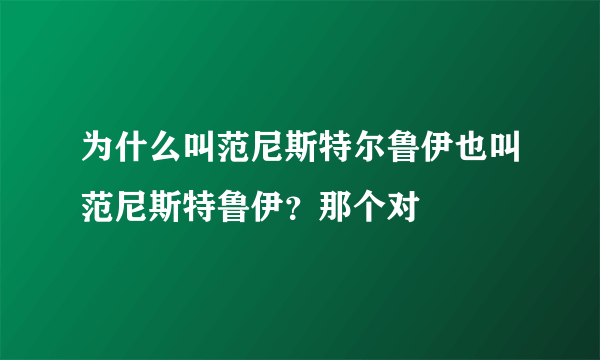 为什么叫范尼斯特尔鲁伊也叫范尼斯特鲁伊？那个对