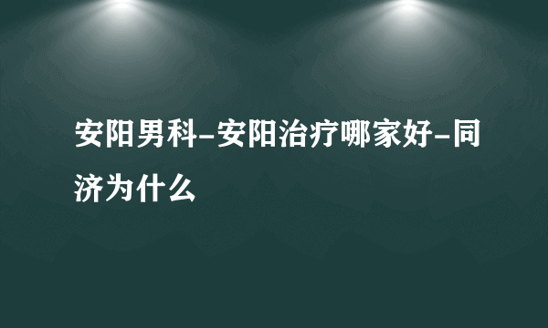 安阳男科-安阳治疗哪家好-同济为什么