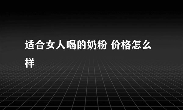 适合女人喝的奶粉 价格怎么样