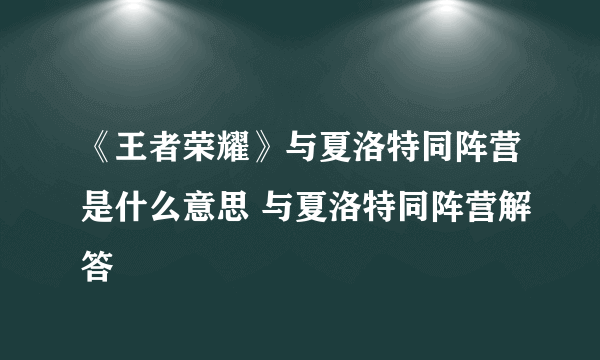 《王者荣耀》与夏洛特同阵营是什么意思 与夏洛特同阵营解答