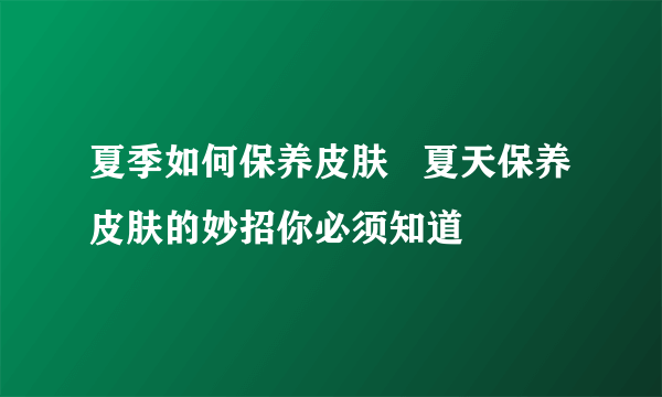 夏季如何保养皮肤   夏天保养皮肤的妙招你必须知道