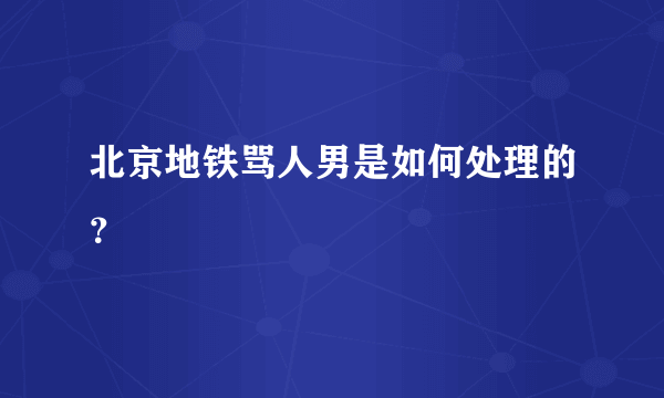 北京地铁骂人男是如何处理的？