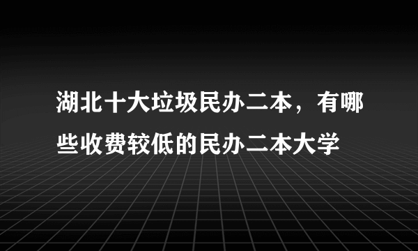 湖北十大垃圾民办二本，有哪些收费较低的民办二本大学