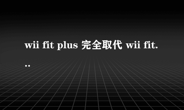 wii fit plus 完全取代 wii fit 第一代吗？