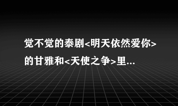 觉不觉的泰剧<明天依然爱你>的甘雅和<天使之争>里的女主角长的很像?