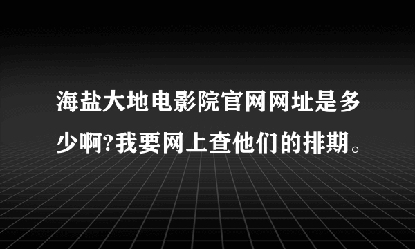 海盐大地电影院官网网址是多少啊?我要网上查他们的排期。