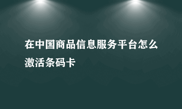 在中国商品信息服务平台怎么激活条码卡