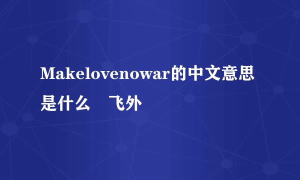 Makelovenowar的中文意思是什么–飞外