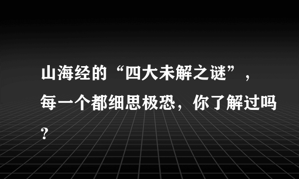 山海经的“四大未解之谜”，每一个都细思极恐，你了解过吗？