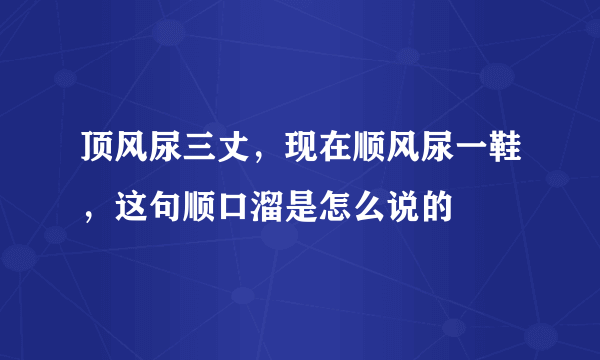 顶风尿三丈，现在顺风尿一鞋，这句顺口溜是怎么说的