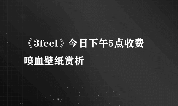 《3feel》今日下午5点收费 喷血壁纸赏析