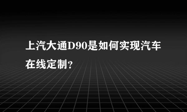 上汽大通D90是如何实现汽车在线定制？