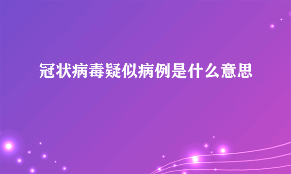 冠状病毒疑似病例是什么意思