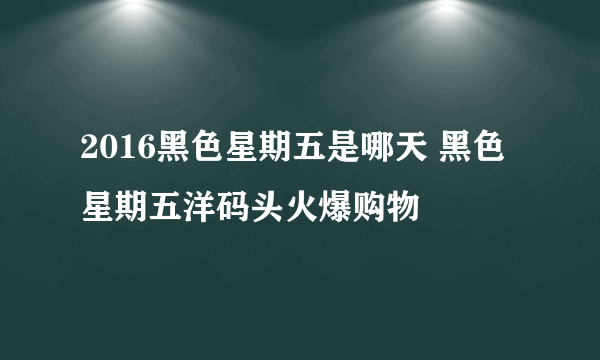 2016黑色星期五是哪天 黑色星期五洋码头火爆购物