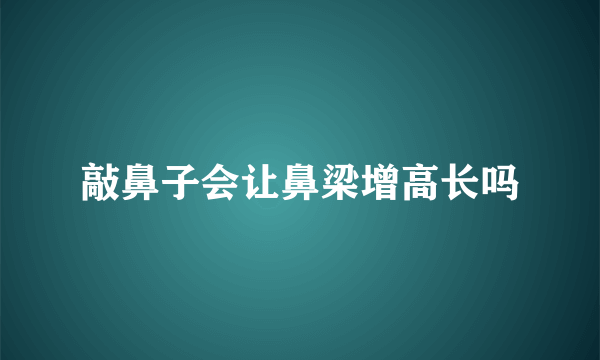 敲鼻子会让鼻梁增高长吗