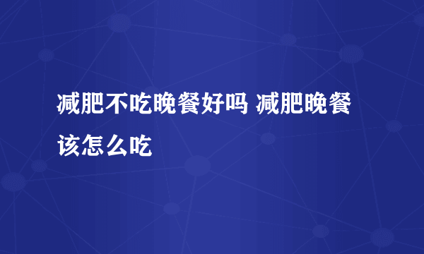 减肥不吃晚餐好吗 减肥晚餐该怎么吃