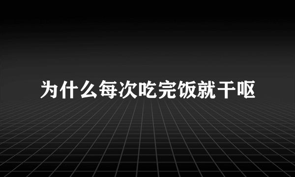 为什么每次吃完饭就干呕