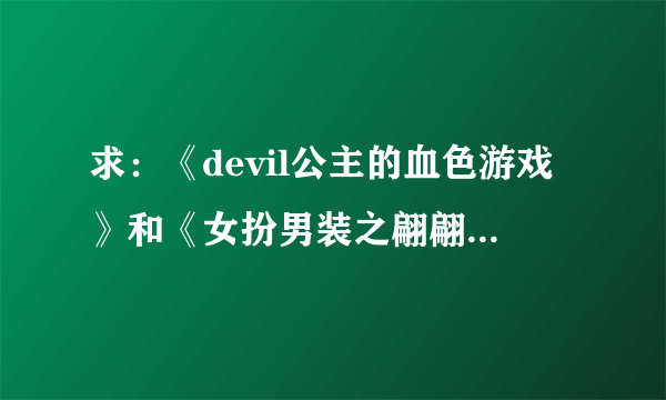 求：《devil公主的血色游戏》和《女扮男装之翩翩俏公子》全本txt版