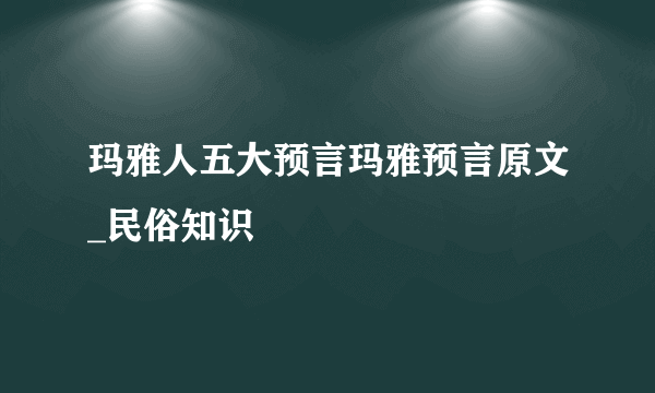 玛雅人五大预言玛雅预言原文_民俗知识