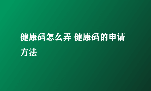 健康码怎么弄 健康码的申请方法