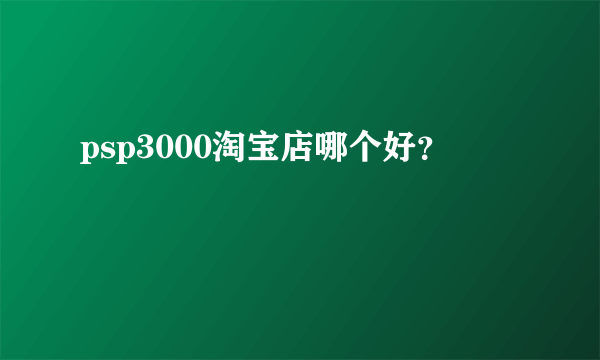 psp3000淘宝店哪个好？