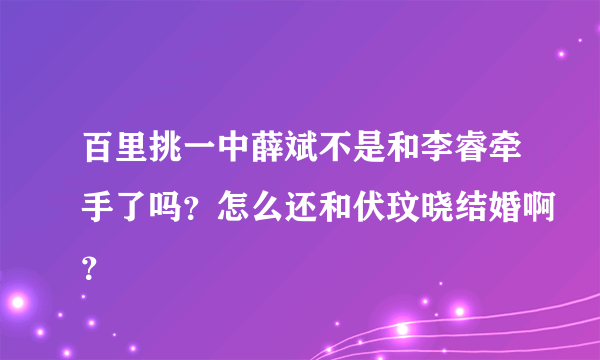 百里挑一中薛斌不是和李睿牵手了吗？怎么还和伏玟晓结婚啊？