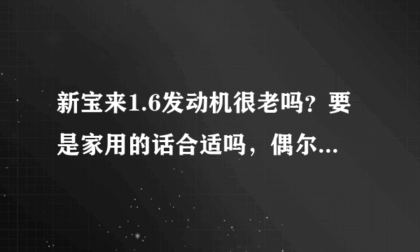 新宝来1.6发动机很老吗？要是家用的话合适吗，偶尔跑跑长途，油耗多少？