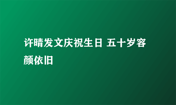 许晴发文庆祝生日 五十岁容颜依旧