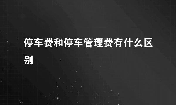 停车费和停车管理费有什么区别