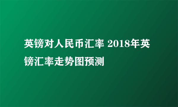 英镑对人民币汇率 2018年英镑汇率走势图预测