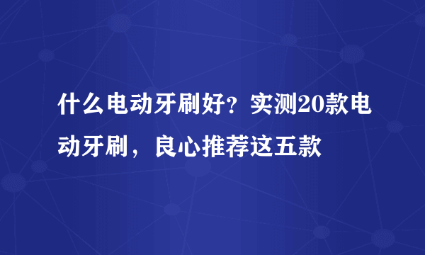 什么电动牙刷好？实测20款电动牙刷，良心推荐这五款