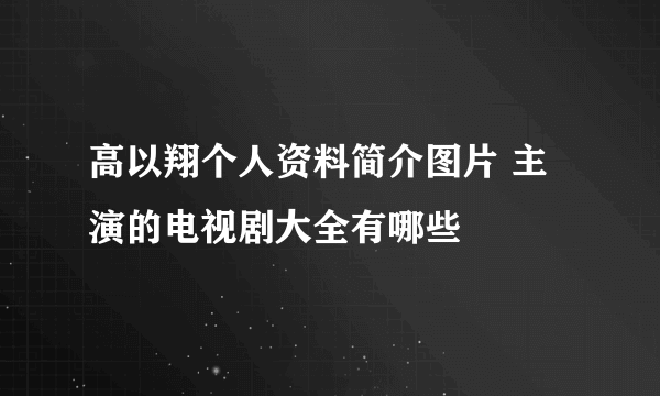 高以翔个人资料简介图片 主演的电视剧大全有哪些