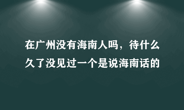 在广州没有海南人吗，待什么久了没见过一个是说海南话的