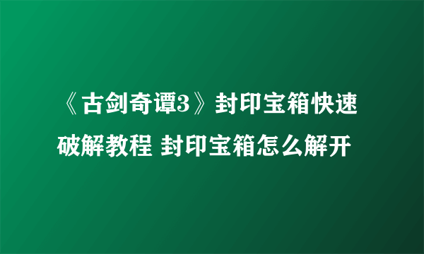 《古剑奇谭3》封印宝箱快速破解教程 封印宝箱怎么解开