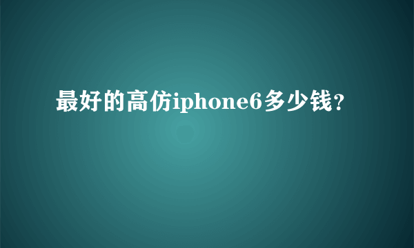 最好的高仿iphone6多少钱？