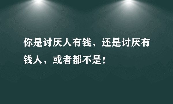 你是讨厌人有钱，还是讨厌有钱人，或者都不是！