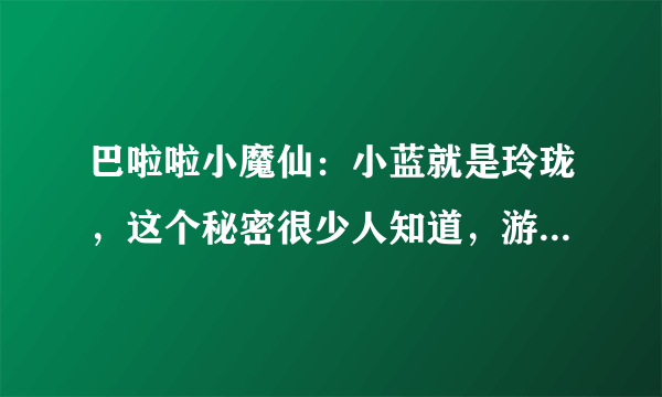 巴啦啦小魔仙：小蓝就是玲珑，这个秘密很少人知道，游乐蒙在鼓里