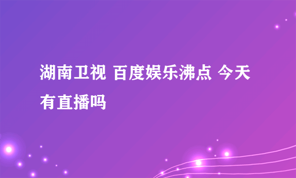 湖南卫视 百度娱乐沸点 今天有直播吗