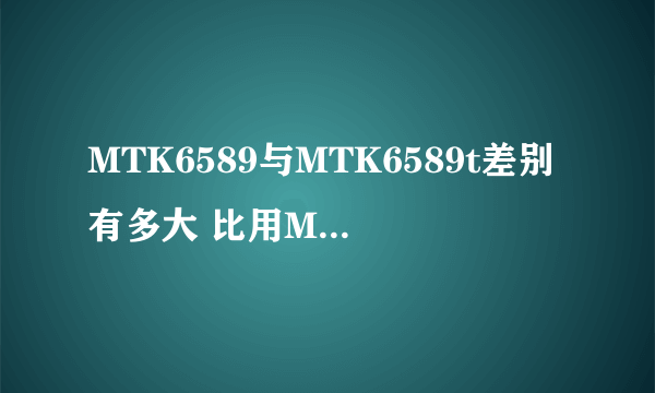 MTK6589与MTK6589t差别有多大 比用MT6575的手机贵150到200值得买吗