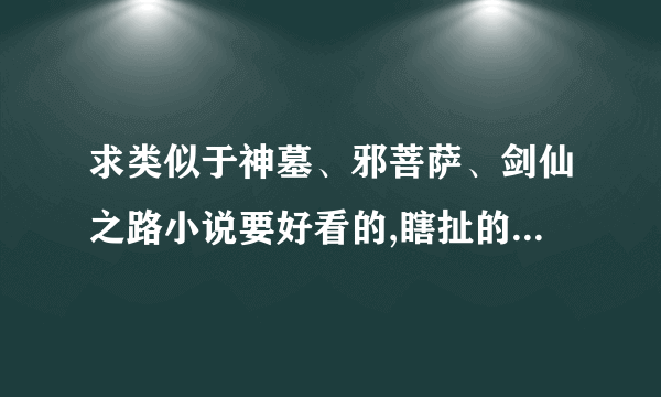 求类似于神墓、邪菩萨、剑仙之路小说要好看的,瞎扯的别来...