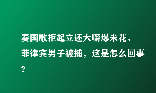 奏国歌拒起立还大嚼爆米花，菲律宾男子被捕，这是怎么回事？